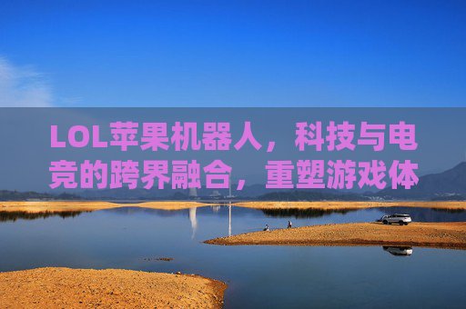 LOL苹果机器人,科技与电竞的跨界融合,重塑游戏体验,LOL苹果机器人,科技与电竞的跨界融合,重塑游戏体验