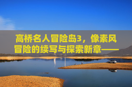 高桥名人冒险岛3,像素风冒险的续写与探索新章——经典续作中复古情怀与未知挑战的交织,高桥名人冒险岛3,像素风冒险的续写与探索新章——复古情怀与未知挑战的交织