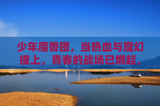 少年魔兽团,当热血与魔幻撞上,青春的战场已燃起,少年魔兽团,当热血与魔幻撞上,青春的战场已燃起
