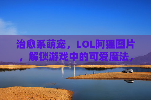 治愈系萌宠,LOL阿狸图片,解锁游戏中的可爱魔法,治愈系萌宠LOL阿狸图片,解锁游戏中的可爱魔法