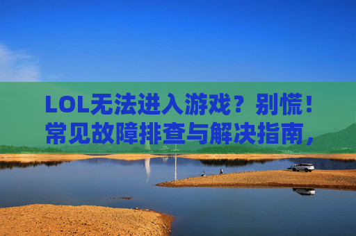 LOL无法进入游戏?别慌!常见故障排查与解决指南,LOL无法进入游戏?别慌!常见故障排查与解决指南
