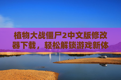植物大战僵尸2中文版修改器下载，轻松解锁游戏新体验，告别资源限制与挑战，植物大战僵尸2中文版修改器下载，解锁游戏新体验，突破资源限制与挑战