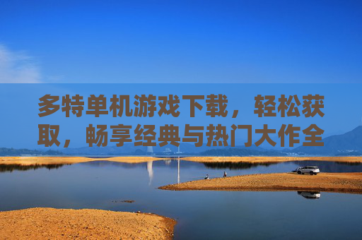 多特单机游戏下载，轻松获取，畅享经典与热门大作全体验，多特单机游戏下载，轻松获取经典与热门大作全体验