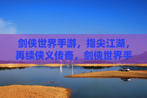 剑侠世界手游，指尖江湖，再续侠义传奇，剑侠世界手游与指尖江湖，指尖再续侠义传奇
