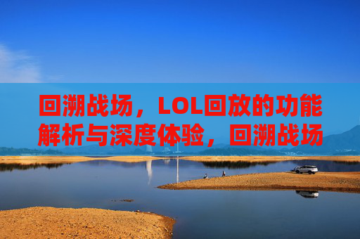 回溯战场，LOL回放的功能解析与深度体验，回溯战场，LOL回放功能解析与深度体验