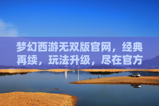 梦幻西游无双版官网，经典再续，玩法升级，尽在官方平台，梦幻西游无双版官网，经典再续，玩法升级，尽在官方平台