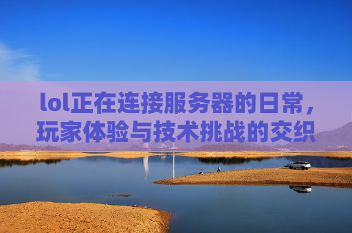lol正在连接服务器的日常,玩家体验与技术挑战的交织,LOL连接服务器日常,玩家体验与技术挑战的交织