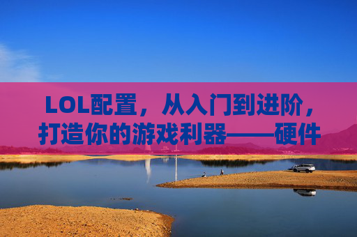 LOL配置,从入门到进阶,打造你的游戏利器——硬件选择与优化指南,LOL配置从入门到进阶,硬件选择与优化指南(打造游戏利器)