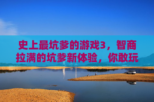 史上最坑爹的游戏3,智商拉满的坑爹新体验,你敢玩吗?史上最坑爹的游戏3,智商拉满的坑爹新体验,你敢玩吗?