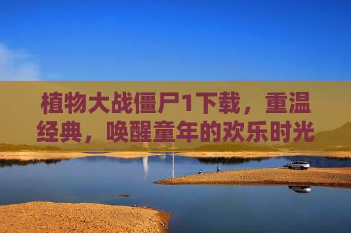 植物大战僵尸1下载，重温经典，唤醒童年的欢乐时光，植物大战僵尸1下载，重温经典，唤醒童年的欢乐时光