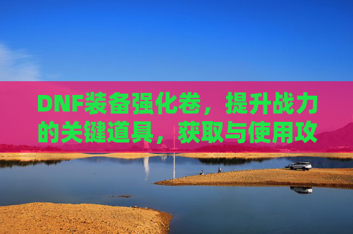 DNF装备强化卷，提升战力的关键道具，获取与使用攻略，DNF装备强化卷，获取与使用攻略，助力战力提升的关键道具解析