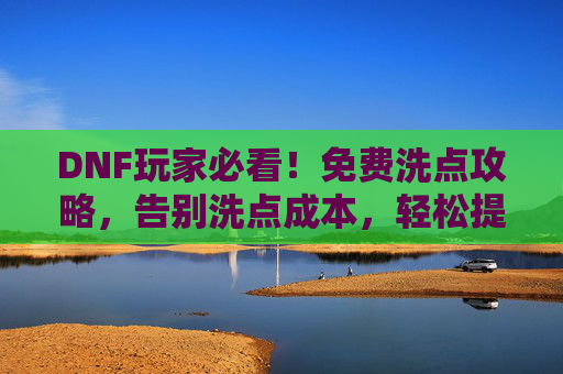 DNF玩家必看!免费洗点攻略,告别洗点成本,轻松提升角色属性!DNF玩家必看!免费洗点攻略,告别洗点成本,轻松提升角色属性!