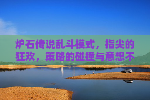 炉石传说乱斗模式，指尖的狂欢，策略的碰撞与意想不到的惊喜，炉石传说乱斗模式，指尖的狂欢，策略的碰撞与意想不到的惊喜