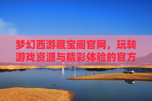 梦幻西游藏宝阁官网,玩转游戏资源与精彩体验的官方平台,梦幻西游藏宝阁官网,玩转游戏资源与精彩体验的官方平台