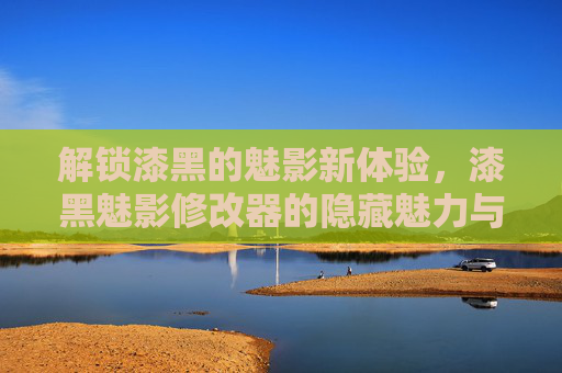 解锁漆黑的魅影新体验，漆黑魅影修改器的隐藏魅力与使用指南，解锁漆黑的魅影新体验，漆黑魅影修改器的隐藏魅力与使用指南