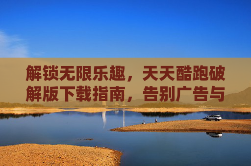 解锁无限乐趣,天天酷跑破解版下载指南,告别广告与资源限制!解锁无限乐趣,天天酷跑破解版下载指南,告别广告与资源限制!