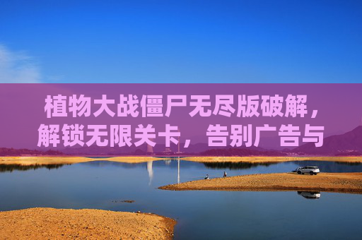 植物大战僵尸无尽版破解，解锁无限关卡，告别广告与限制，畅享畅快游戏体验，植物大战僵尸无尽版破解，解锁无限关卡，告别广告与限制，畅享畅快游戏体验