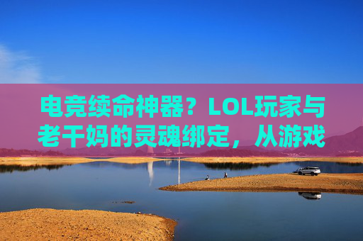 电竞续命神器？LOL玩家与老干妈的灵魂绑定，从游戏里的提神剂到生活中的仪式感，电竞续命神器？LOL玩家与老干妈的灵魂绑定，从游戏里的提神剂到生活中的仪式感