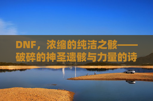 DNF,浓缩的纯洁之骸——破碎的神圣遗骸与力量的诗意注脚,DNF,浓缩的纯洁之骸——破碎的神圣遗骸与力量的诗意注脚