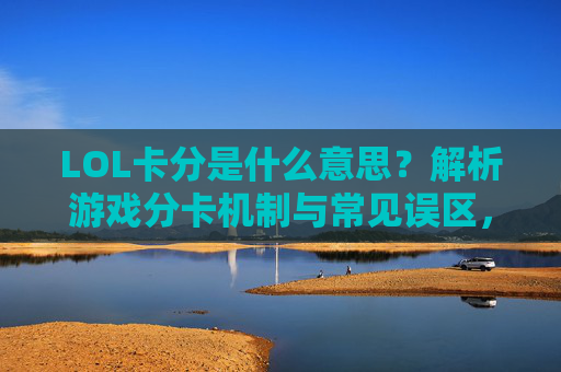 LOL卡分是什么意思?解析游戏分卡机制与常见误区,LOL卡分是什么意思?解析游戏分卡机制与常见误区