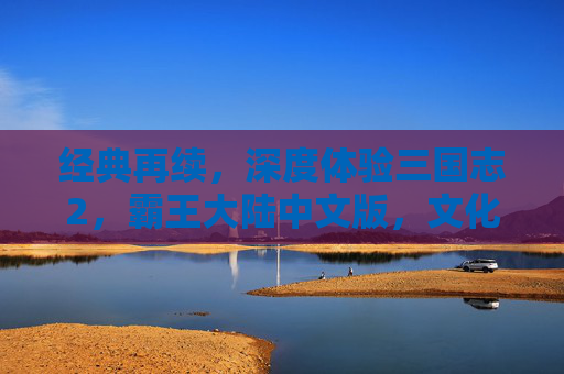 经典再续,深度体验三国志2,霸王大陆中文版,文化传承与策略乐趣的完美融合,经典再续,三国志2霸王大陆中文版,文化传承与策略乐趣的深度体验