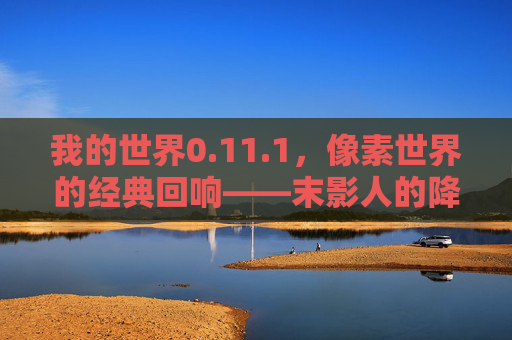 我的世界0.11.1,像素世界的经典回响——末影人的降临与复古冒险之旅,我的世界0.11.1,像素世界的经典回响——末影人的降临与复古冒险之旅