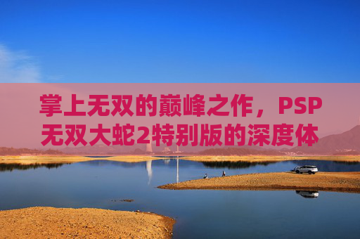 掌上无双的巅峰之作，PSP无双大蛇2特别版的深度体验与经典传承，掌上无双巅峰之作，PSP无双大蛇2特别版深度体验与经典传承