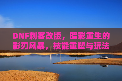 DNF刺客改版,暗影重生的影刃风暴,技能重塑与玩法革新解析,DNF刺客改版,暗影重生影刃风暴技能重塑与玩法革新解析