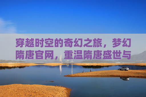 穿越时空的奇幻之旅，梦幻隋唐官网，重温隋唐盛世与武侠江湖的浪漫，穿越时空的梦幻隋唐，重温盛世与武侠江湖的浪漫之旅