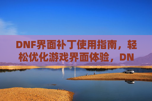 DNF界面补丁使用指南,轻松优化游戏界面体验,DNF界面补丁使用指南,轻松优化游戏界面体验