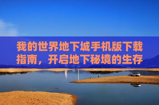我的世界地下城手机版下载指南，开启地下秘境的生存冒险之旅，我的世界地下城手机版下载指南，开启地下秘境的生存冒险之旅