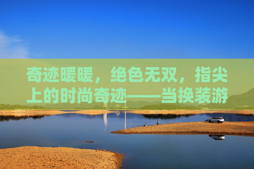 奇迹暖暖，绝色无双，指尖上的时尚奇迹——当换装游戏遇见极致美学，奇迹暖暖，绝色无双，指尖上的时尚奇迹——当换装游戏遇见极致美学