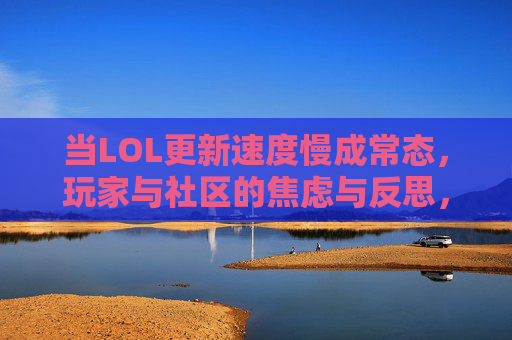 当LOL更新速度慢成常态,玩家与社区的焦虑与反思,LOL更新速度慢成常态,玩家焦虑与社区反思