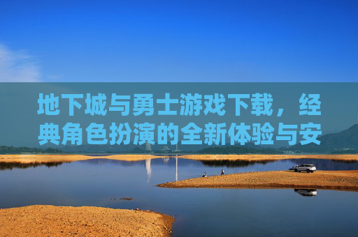 地下城与勇士游戏下载，经典角色扮演的全新体验与安全指南，地下城与勇士游戏下载，经典角色扮演新体验与安全指南