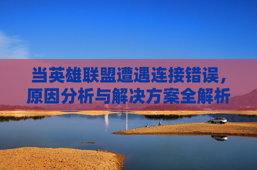 当英雄联盟遭遇连接错误，原因分析与解决方案全解析，英雄联盟连接错误，原因分析与解决方案全解析
