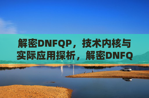 解密DNFQP,技术内核与实际应用探析,解密DNFQP,技术内核与实际应用探析