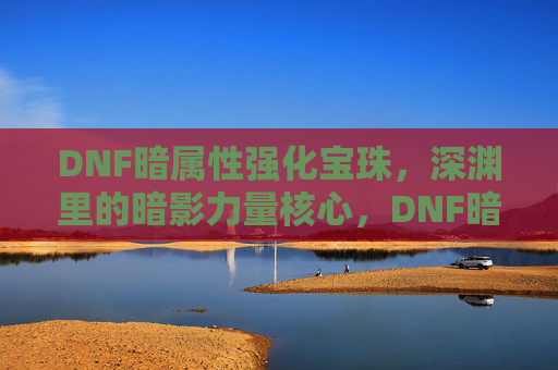 DNF暗属性强化宝珠,深渊里的暗影力量核心,DNF暗属性强化宝珠,深渊里的暗影力量核心