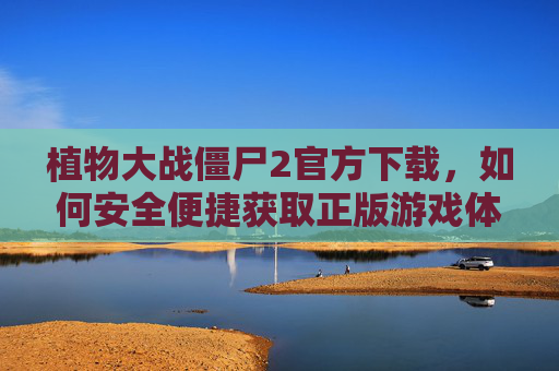 植物大战僵尸2官方下载,如何安全便捷获取正版游戏体验?植物大战僵尸2官方下载,如何安全便捷获取正版游戏体验?