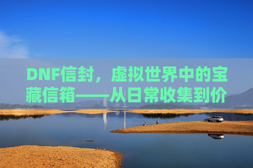 DNF信封,虚拟世界中的宝藏信箱——从日常收集到价值挖掘的全解析,DNF信封,虚拟世界中的宝藏信箱——从日常收集到价值挖掘的全解析