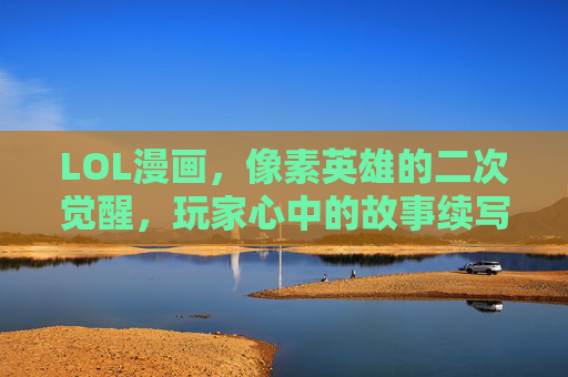 LOL漫画,像素英雄的二次觉醒,玩家心中的故事续写,LOL漫画,像素英雄的二次觉醒,玩家心中的故事续写