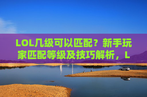 LOL几级可以匹配？新手玩家匹配等级及技巧解析，LOL几级可以匹配？新手玩家匹配等级及技巧解析
