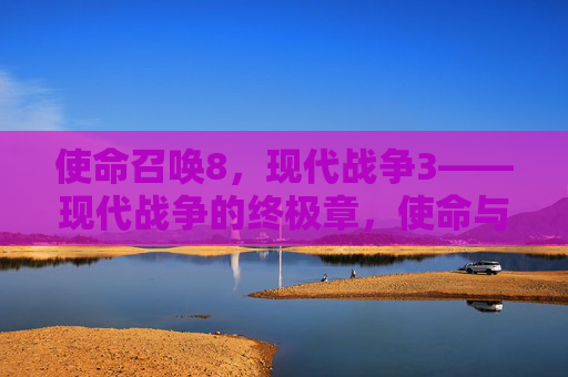 使命召唤8,现代战争3——现代战争的终极章,使命与背叛的交织,重塑使命召唤的传奇,使命召唤8,现代战争3——现代战争的终极章,使命与背叛交织,重塑传奇