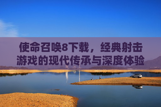 使命召唤8下载,经典射击游戏的现代传承与深度体验指南,使命召唤8下载,经典射击游戏的现代传承与深度体验指南
