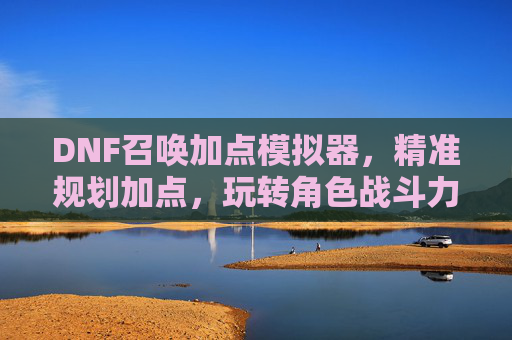 DNF召唤加点模拟器,精准规划加点,玩转角色战斗力提升利器,DNF召唤加点模拟器,精准规划加点,助你战斗力提升的利器