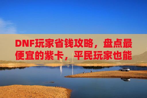 DNF玩家省钱攻略,盘点最便宜的紫卡,平民玩家也能轻松升级装备!DNF玩家省钱攻略,盘点最便宜的紫卡,平民玩家也能轻松升级装备!
