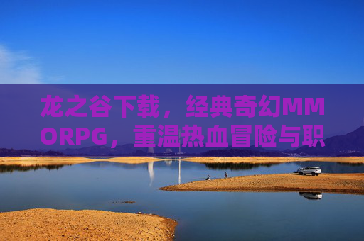 龙之谷下载，经典奇幻MMORPG，重温热血冒险与职业魅力，龙之谷下载，经典奇幻MMORPG，重温热血冒险与职业魅力