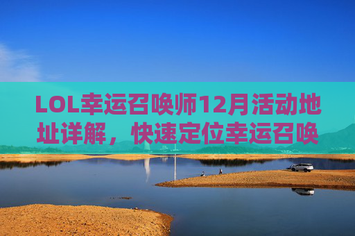 LOL幸运召唤师12月活动地址详解，快速定位幸运召唤师活动入口及玩法攻略，LOL幸运召唤师12月活动地址详解，快速定位幸运召唤师活动入口及玩法攻略