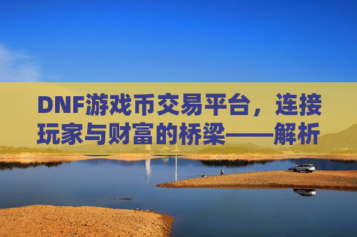 DNF游戏币交易平台,连接玩家与财富的桥梁——解析其重要性、选择与注意事项,DNF游戏币交易平台,连接玩家与财富的桥梁——解析其重要性、选择与注意事项