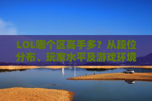 LOL哪个区高手多?从段位分布、玩家水平及游戏环境,解析各区的大神集中地,LOL哪个区高手多?从段位分布、玩家水平及游戏环境解析各区的大神集中地