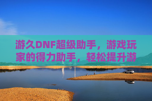 游久DNF超级助手,游戏玩家的得力助手,轻松提升游戏体验的必备工具,游久DNF超级助手,游戏玩家的得力助手,轻松提升游戏体验的必备工具